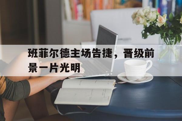 开云体育登录-关于班菲尔德主场告捷，晋级前景一片光明的信息