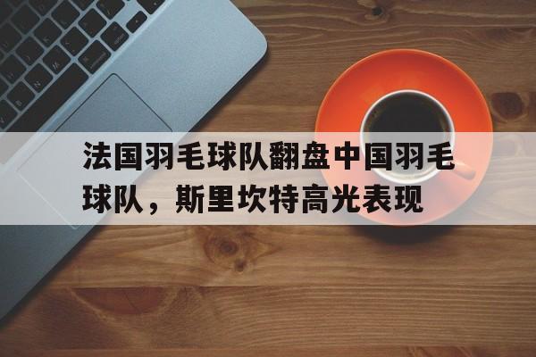 法国羽毛球队翻盘中国羽毛球队，斯里坎特高光表现的简单介绍